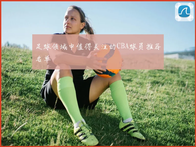 足球领域中值得关注的CBA球员推荐名单