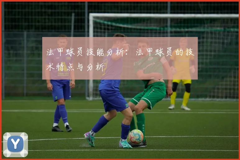 法甲球员技能分析：法甲球员的技术特点与分析