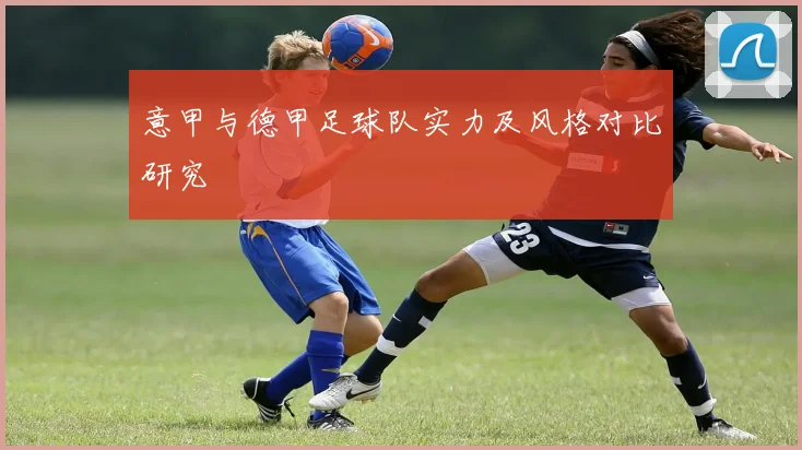 意甲与德甲足球队实力及风格对比研究