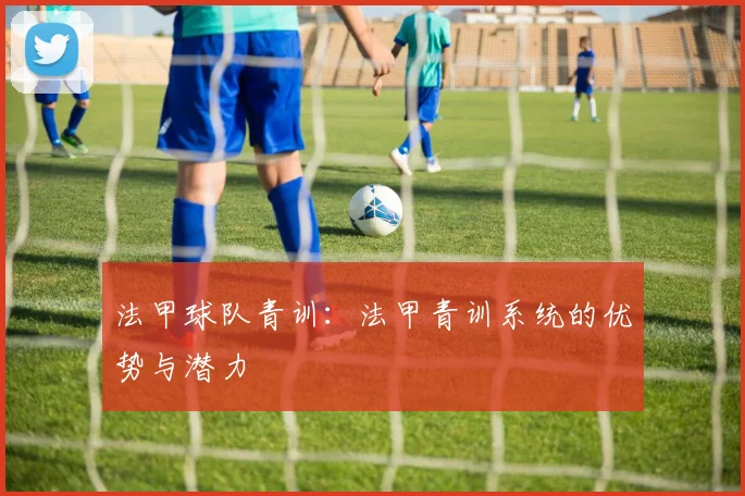 法甲球队青训：法甲青训系统的优势与潜力