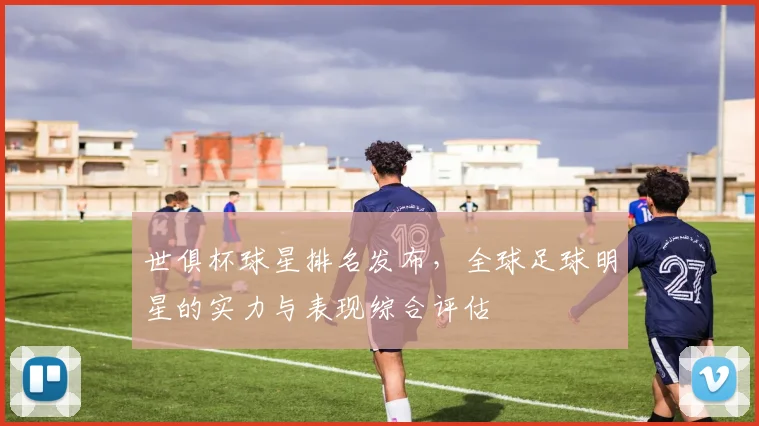 世俱杯球星排名发布，全球足球明星的实力与表现综合评估