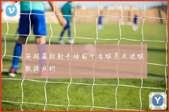 英超最新射手榜前十名球员及进球数据分析