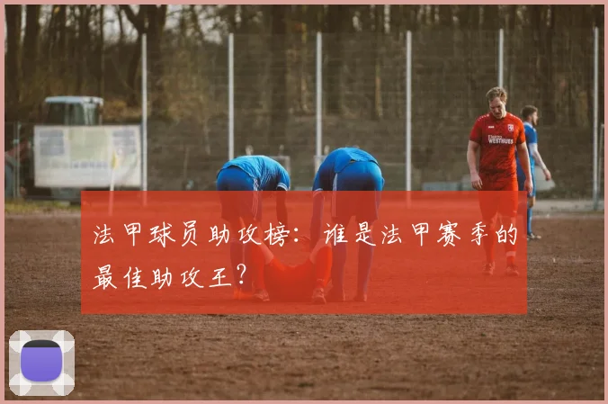 法甲球员助攻榜：谁是法甲赛季的最佳助攻王？