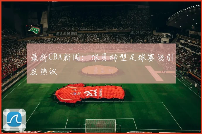 最新CBA新闻：球员转型足球赛场引发热议